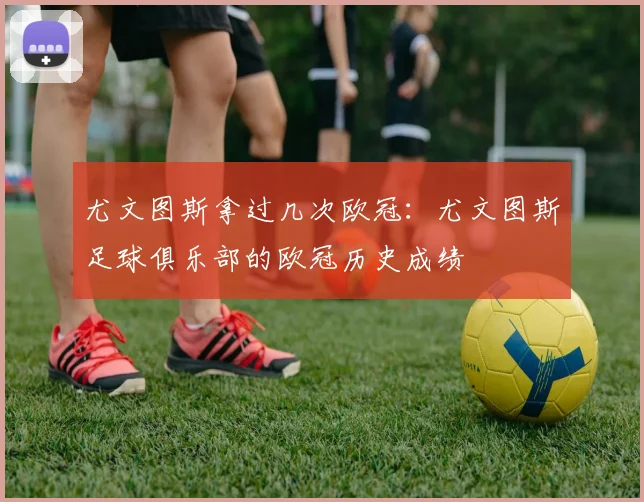尤文图斯拿过几次欧冠：尤文图斯足球俱乐部的欧冠历史成绩