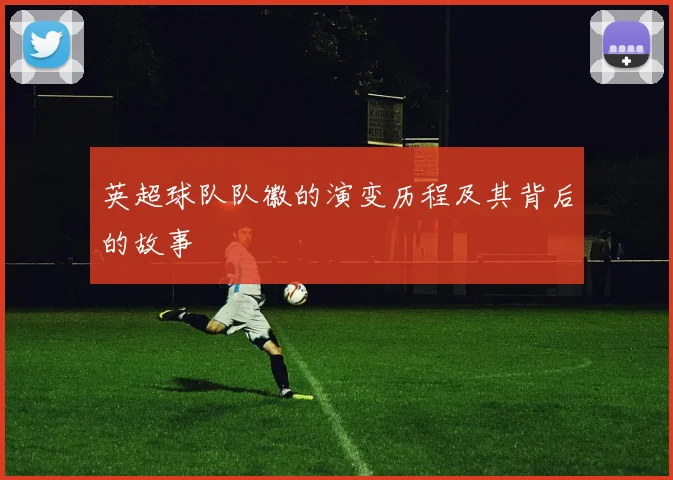 英超球队队徽的演变历程及其背后的故事