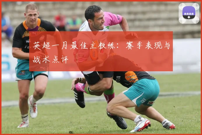 英超一月最佳主教练:赛季表现与战术点评