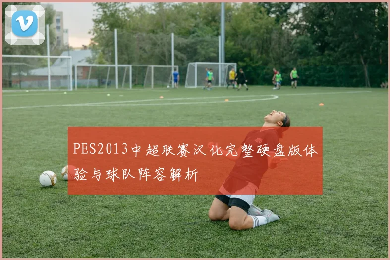 PES2013中超联赛汉化完整硬盘版体验与球队阵容解析